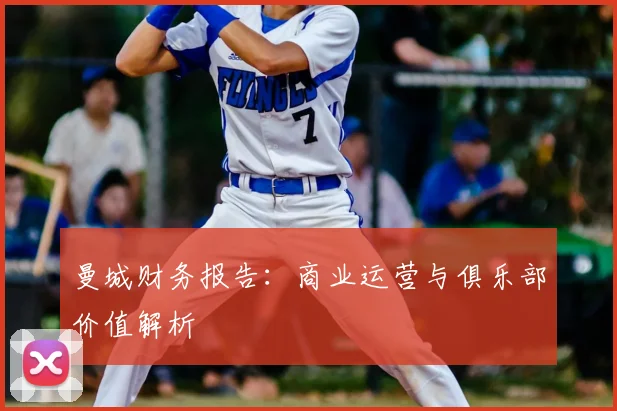 曼城财务报告：商业运营与俱乐部价值解析