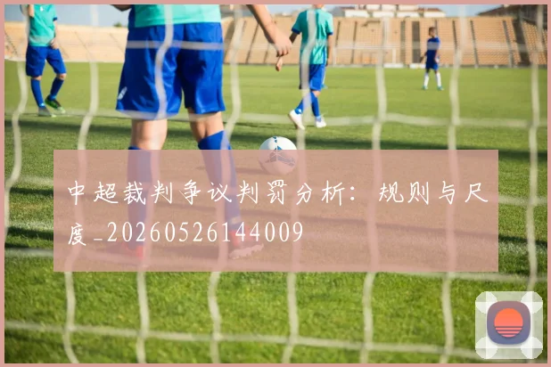 中超裁判争议判罚分析:规则与尺度_20260526144009