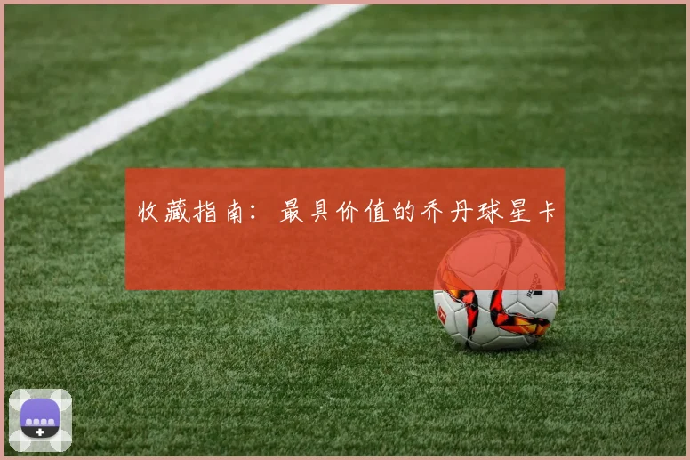 收藏指南：最具价值的乔丹球星卡