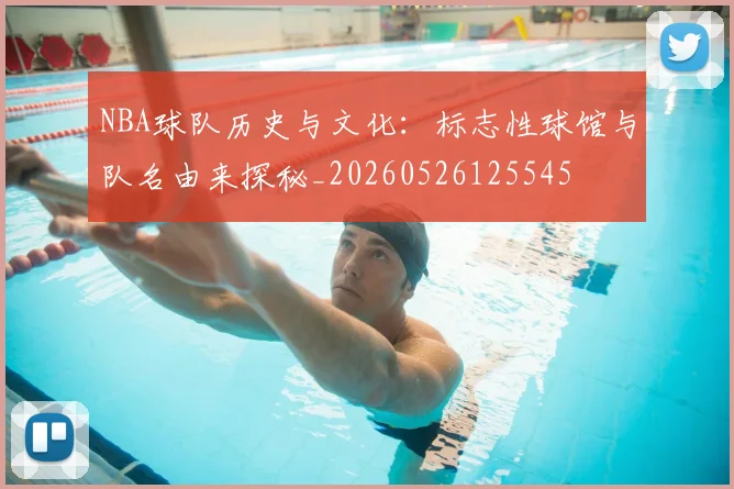 NBA球队历史与文化:标志性球馆与队名由来探秘_20260526125545