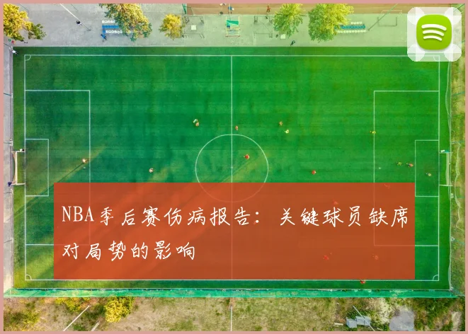NBA季后赛伤病报告：关键球员缺席对局势的影响