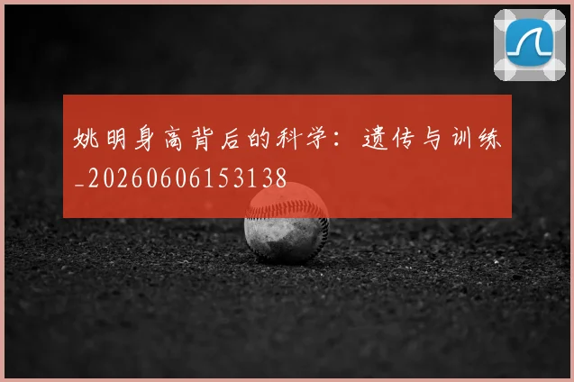 姚明身高背后的科学:遗传与训练_20260606153138