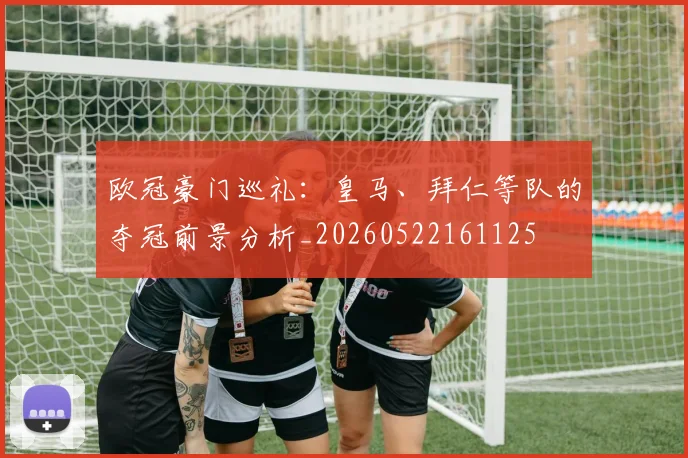 欧冠豪门巡礼：皇马、拜仁等队的夺冠前景分析_20260522161125