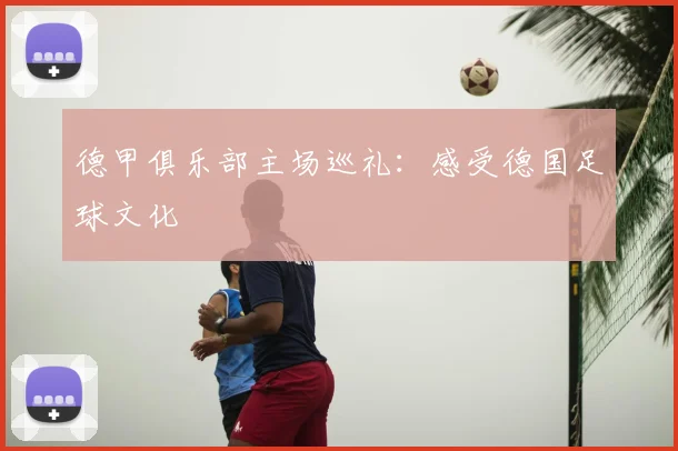 德甲俱乐部主场巡礼：感受德国足球文化