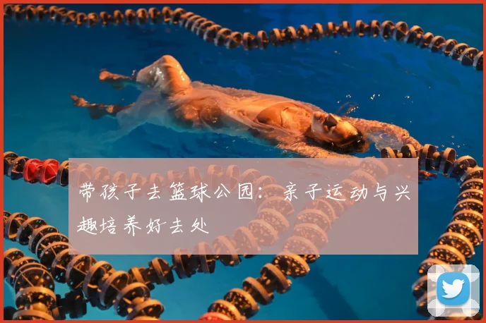 带孩子去篮球公园：亲子运动与兴趣培养好去处