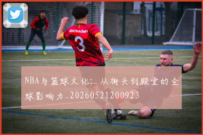 NBA与篮球文化：从街头到殿堂的全球影响力_20260521200923