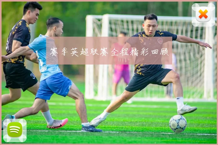 赛季英超联赛全程精彩回顾
