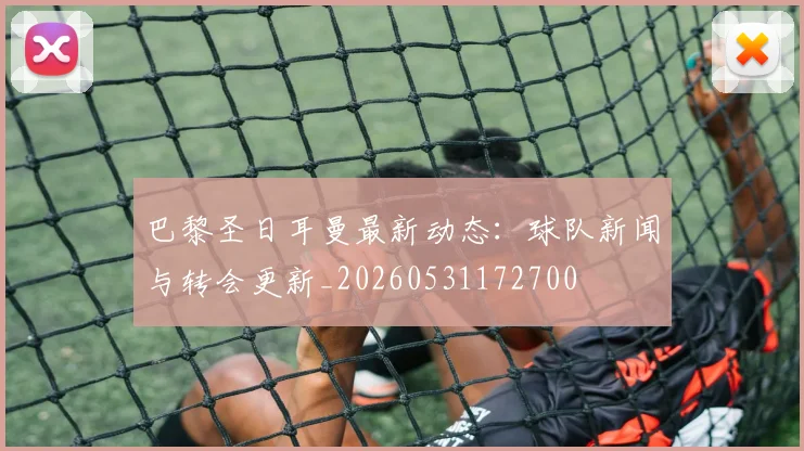 巴黎圣日耳曼最新动态：球队新闻与转会更新_20260531172700