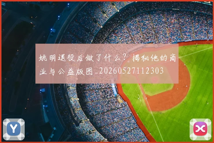 姚明退役后做了什么?揭秘他的商业与公益版图_20260527112303