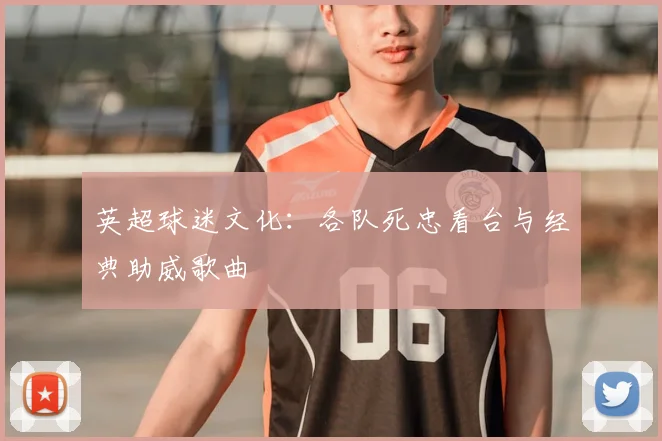 英超球迷文化:各队死忠看台与经典助威歌曲