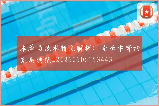 本泽马技术特点解析：全面中锋的完美典范_20260606153443