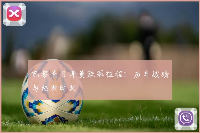 巴黎圣日耳曼欧冠征程:历年战绩与经典时刻