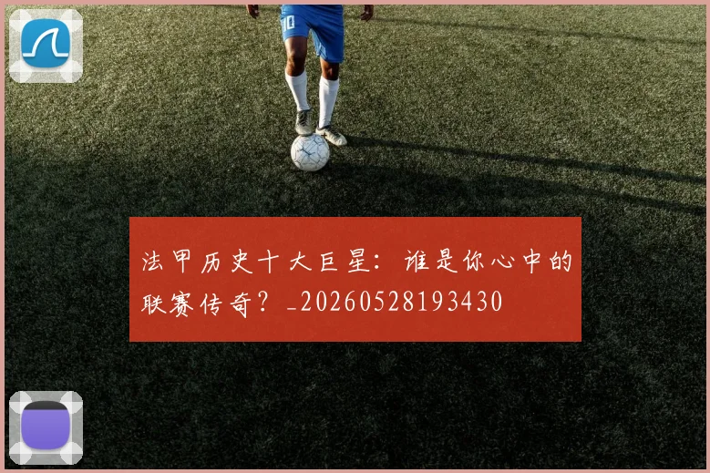 法甲历史十大巨星：谁是你心中的联赛传奇？_20260528193430