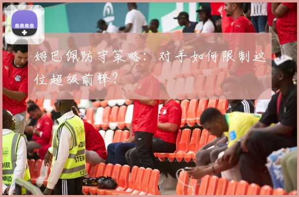 姆巴佩防守策略：对手如何限制这位超级前锋？