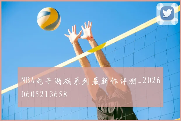 NBA电子游戏系列最新作评测_20260605213658