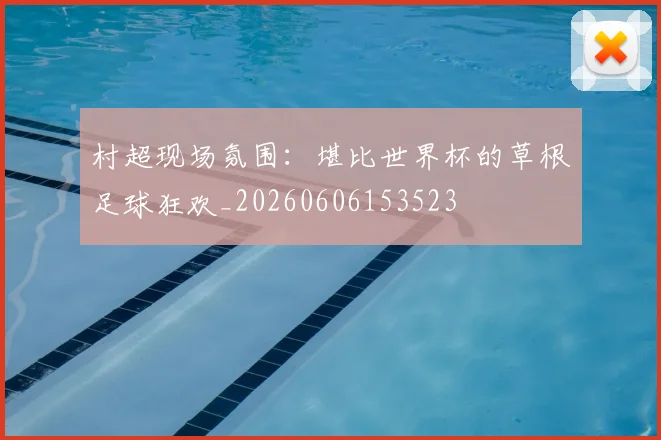 村超现场氛围：堪比世界杯的草根足球狂欢_20260606153523