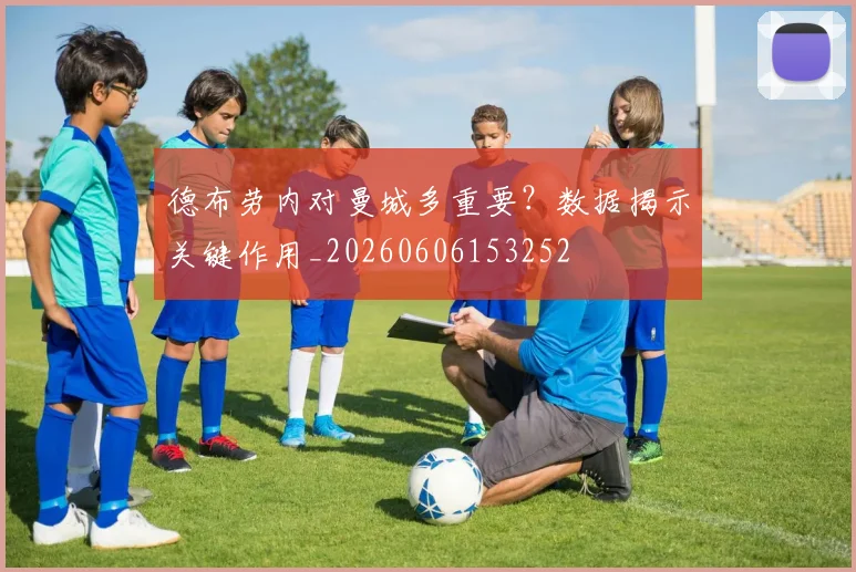 德布劳内对曼城多重要？数据揭示关键作用_20260606153252