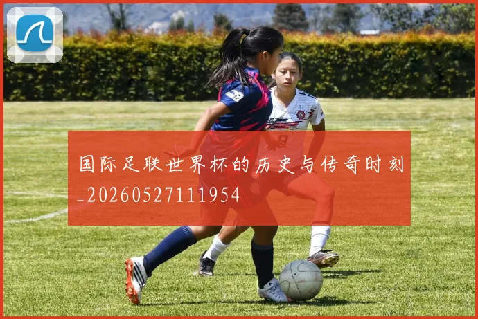 国际足联世界杯的历史与传奇时刻_20260527111954