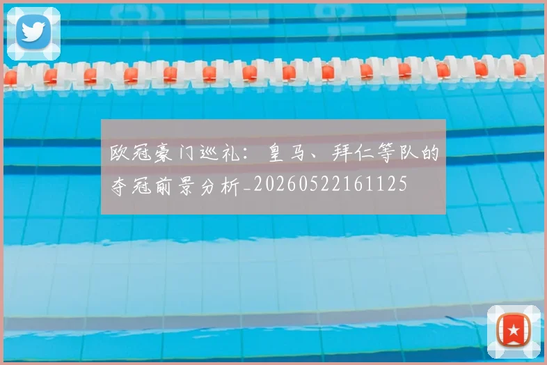 欧冠豪门巡礼:皇马、拜仁等队的夺冠前景分析_20260522161125