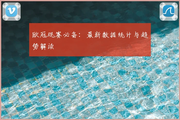 欧冠观赛必备：最新数据统计与趋势解读