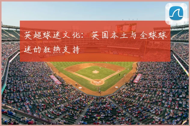 英超球迷文化：英国本土与全球球迷的狂热支持