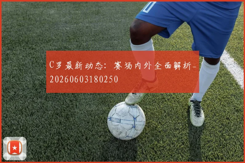 C罗最新动态：赛场内外全面解析_20260603180250