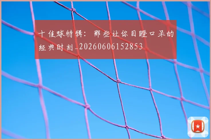 十佳球特辑：那些让你目瞪口呆的经典时刻_20260606152853