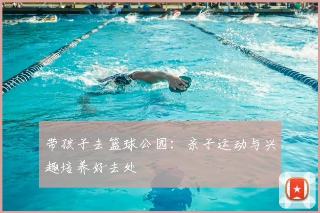 带孩子去篮球公园：亲子运动与兴趣培养好去处