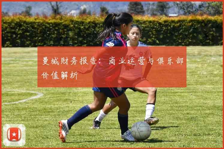 曼城财务报告：商业运营与俱乐部价值解析