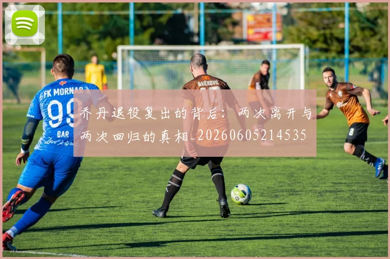 乔丹退役复出的背后：两次离开与两次回归的真相_20260605214535