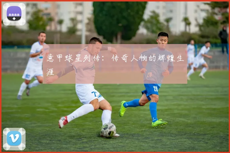 意甲球星列传：传奇人物的辉煌生涯