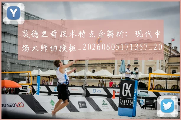 莫德里奇技术特点全解析：现代中场大师的模板_20260605171357_20260703181748