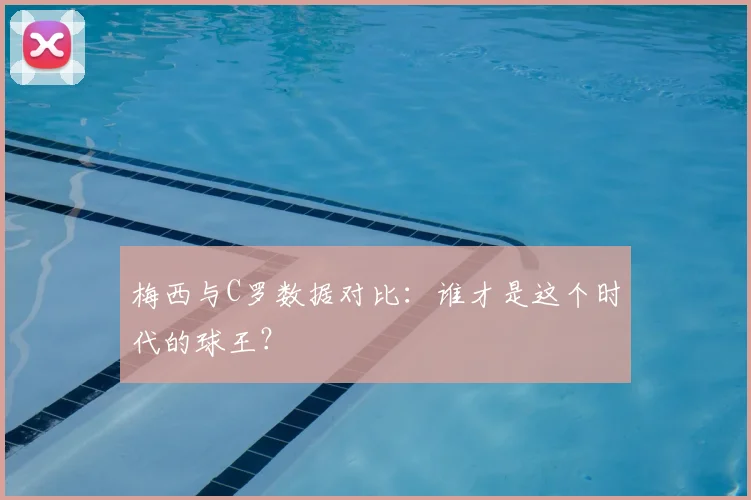梅西与C罗数据对比：谁才是这个时代的球王？