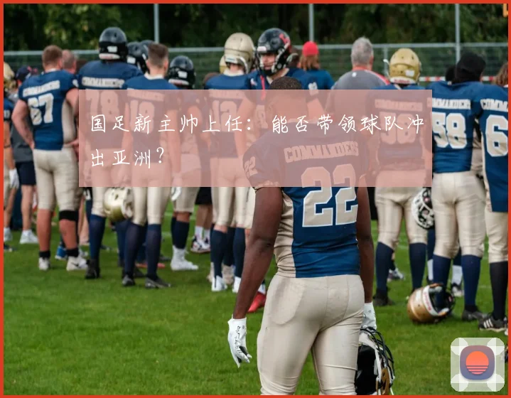 国足新主帅上任：能否带领球队冲出亚洲？