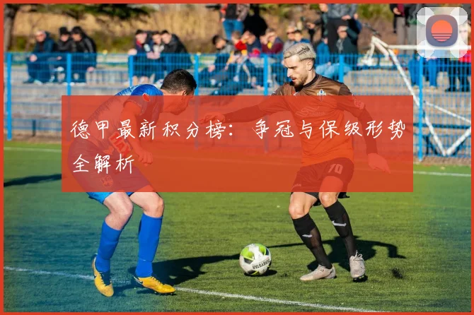 德甲最新积分榜：争冠与保级形势全解析