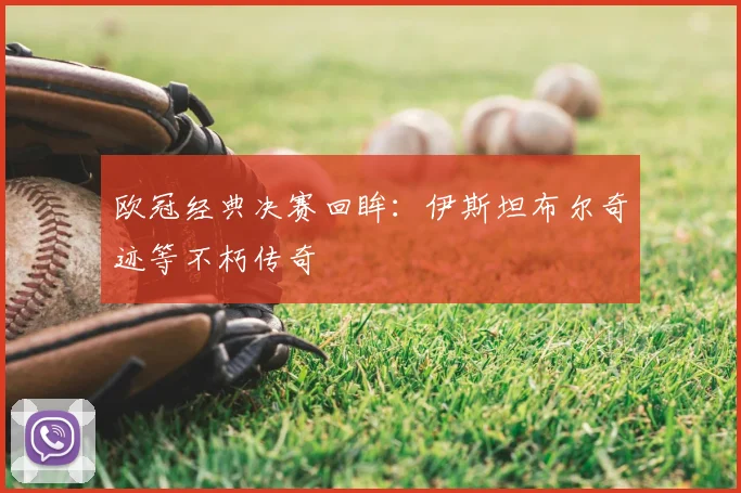 欧冠经典决赛回眸：伊斯坦布尔奇迹等不朽传奇