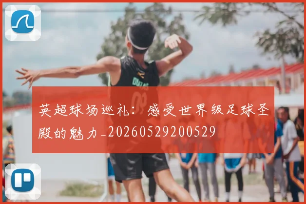 英超球场巡礼：感受世界级足球圣殿的魅力_20260529200529
