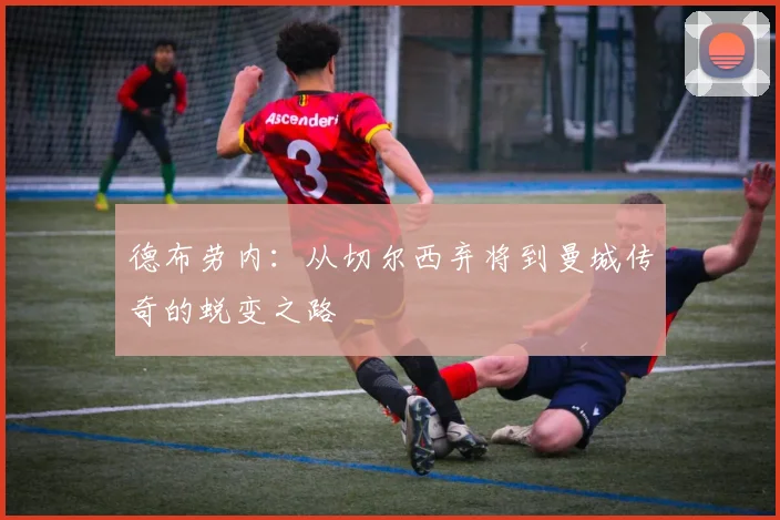 德布劳内：从切尔西弃将到曼城传奇的蜕变之路