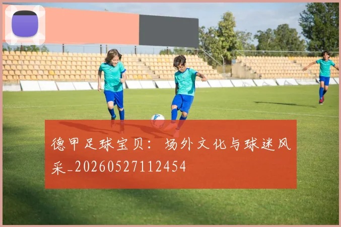 德甲足球宝贝：场外文化与球迷风采_20260527112454