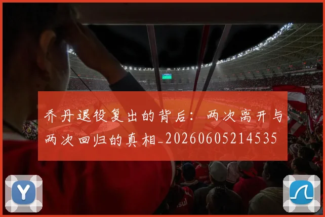 乔丹退役复出的背后：两次离开与两次回归的真相_20260605214535
