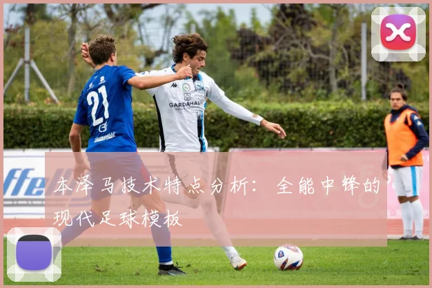 本泽马技术特点分析：全能中锋的现代足球模板
