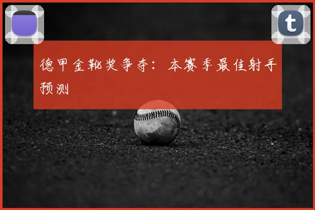 德甲金靴奖争夺：本赛季最佳射手预测