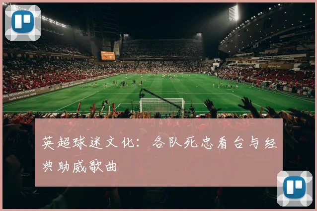 英超球迷文化：各队死忠看台与经典助威歌曲