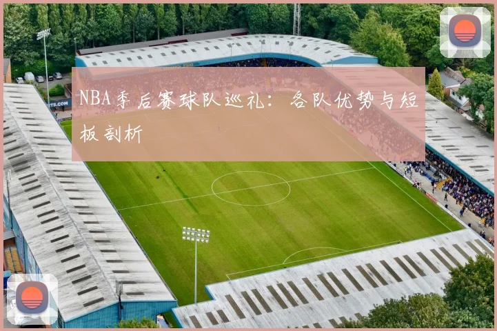 NBA季后赛球队巡礼：各队优势与短板剖析