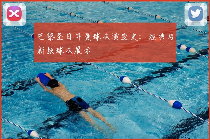 巴黎圣日耳曼球衣演变史：经典与新款球衣展示