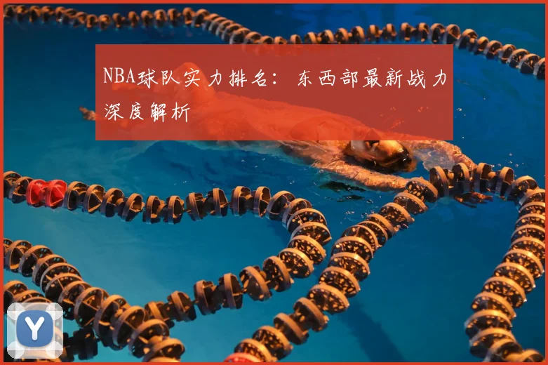 NBA球队实力排名:东西部最新战力深度解析