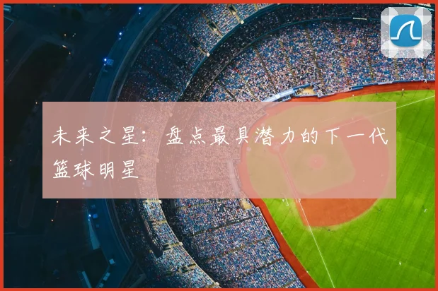 未来之星：盘点最具潜力的下一代篮球明星