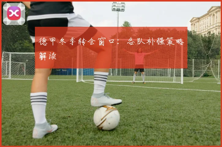 德甲冬季转会窗口：各队补强策略解读