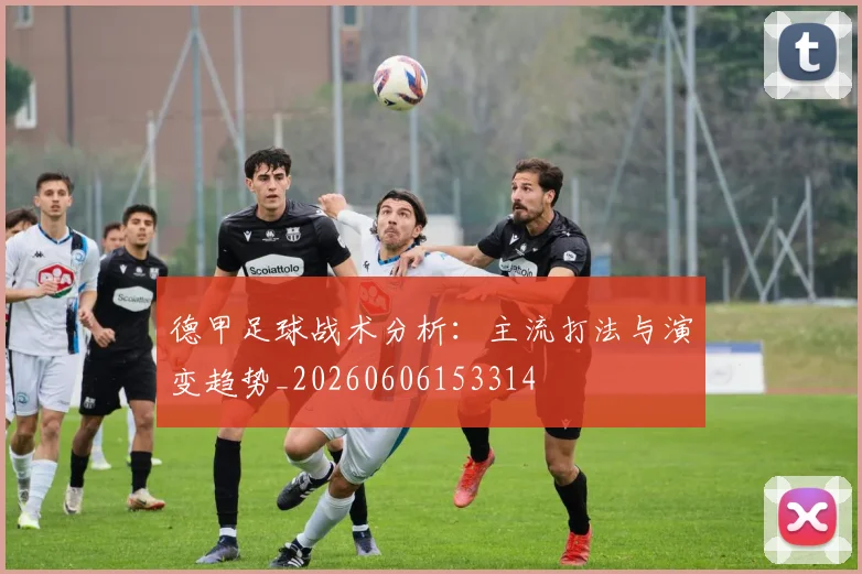 德甲足球战术分析：主流打法与演变趋势_20260606153314