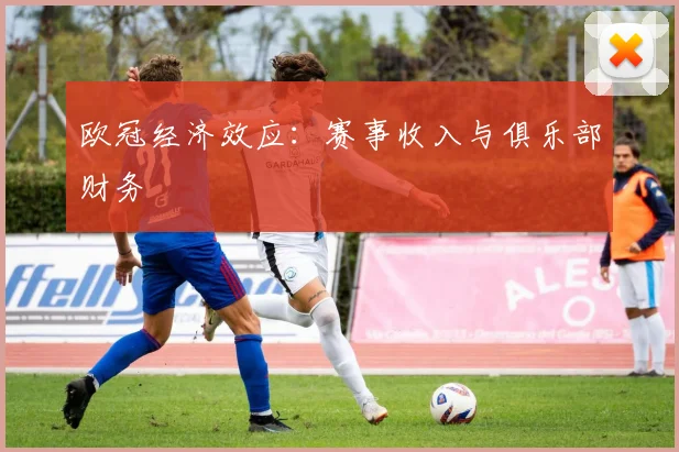 欧冠经济效应：赛事收入与俱乐部财务